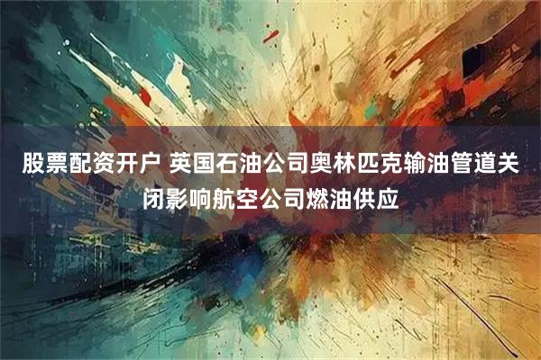 股票配资开户 英国石油公司奥林匹克输油管道关闭影响航空公司燃油供应