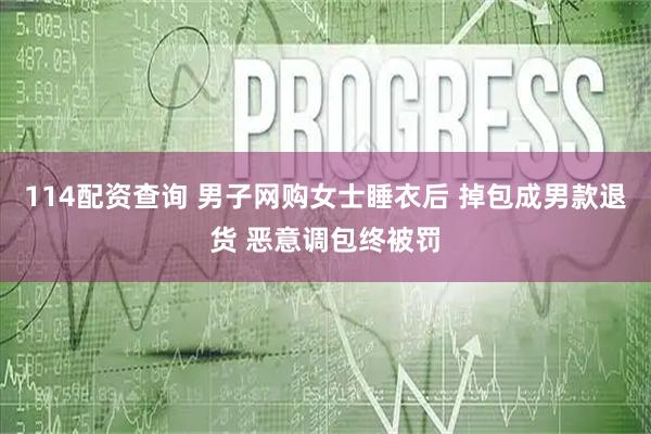 114配资查询 男子网购女士睡衣后 掉包成男款退货 恶意调包终被罚